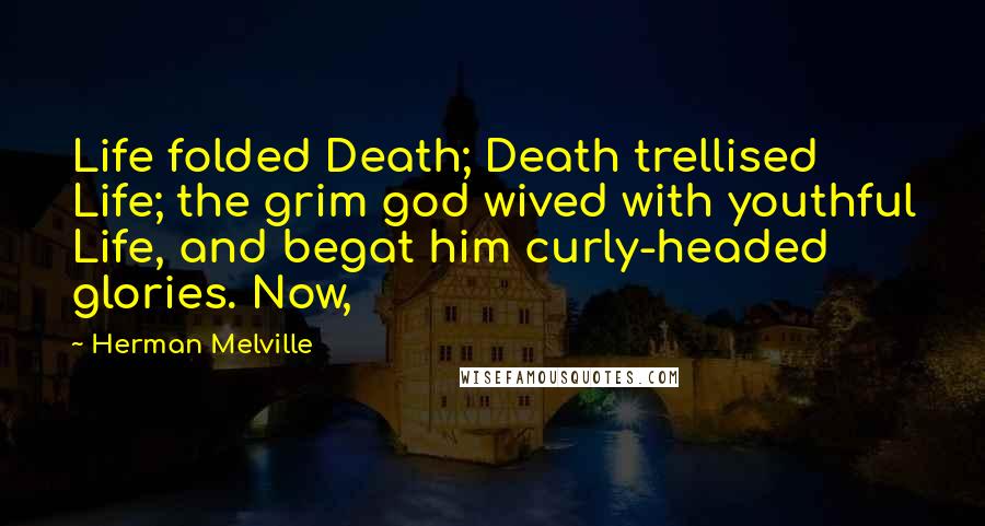 Herman Melville Quotes: Life folded Death; Death trellised Life; the grim god wived with youthful Life, and begat him curly-headed glories. Now,