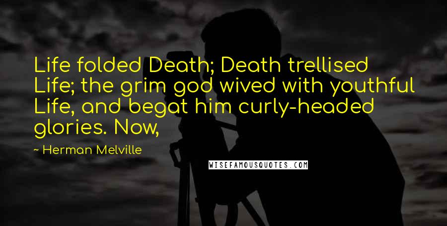 Herman Melville Quotes: Life folded Death; Death trellised Life; the grim god wived with youthful Life, and begat him curly-headed glories. Now,