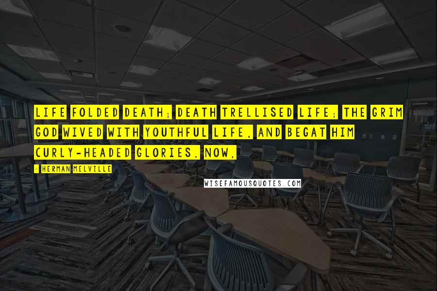 Herman Melville Quotes: Life folded Death; Death trellised Life; the grim god wived with youthful Life, and begat him curly-headed glories. Now,