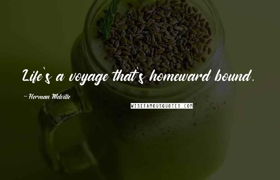 Herman Melville Quotes: Life's a voyage that's homeward bound.