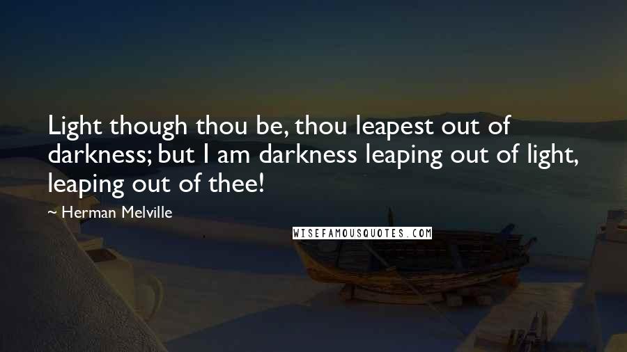 Herman Melville Quotes: Light though thou be, thou leapest out of darkness; but I am darkness leaping out of light, leaping out of thee!