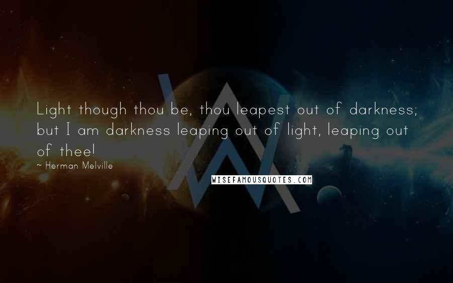 Herman Melville Quotes: Light though thou be, thou leapest out of darkness; but I am darkness leaping out of light, leaping out of thee!