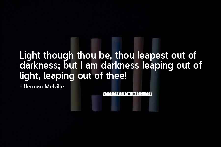Herman Melville Quotes: Light though thou be, thou leapest out of darkness; but I am darkness leaping out of light, leaping out of thee!