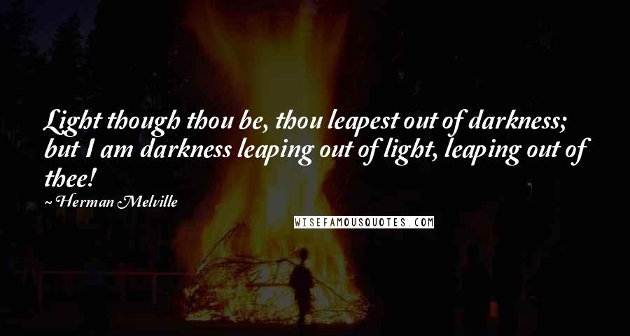 Herman Melville Quotes: Light though thou be, thou leapest out of darkness; but I am darkness leaping out of light, leaping out of thee!