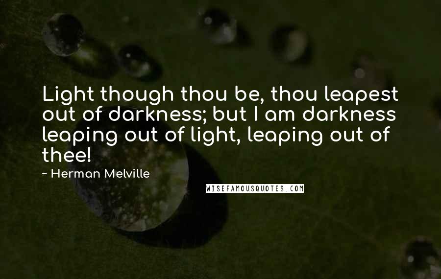 Herman Melville Quotes: Light though thou be, thou leapest out of darkness; but I am darkness leaping out of light, leaping out of thee!