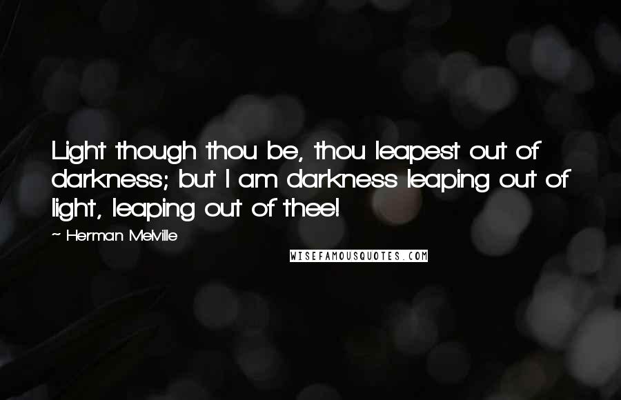 Herman Melville Quotes: Light though thou be, thou leapest out of darkness; but I am darkness leaping out of light, leaping out of thee!
