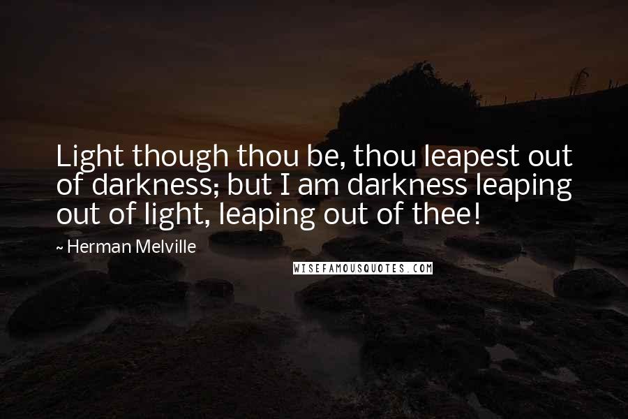 Herman Melville Quotes: Light though thou be, thou leapest out of darkness; but I am darkness leaping out of light, leaping out of thee!