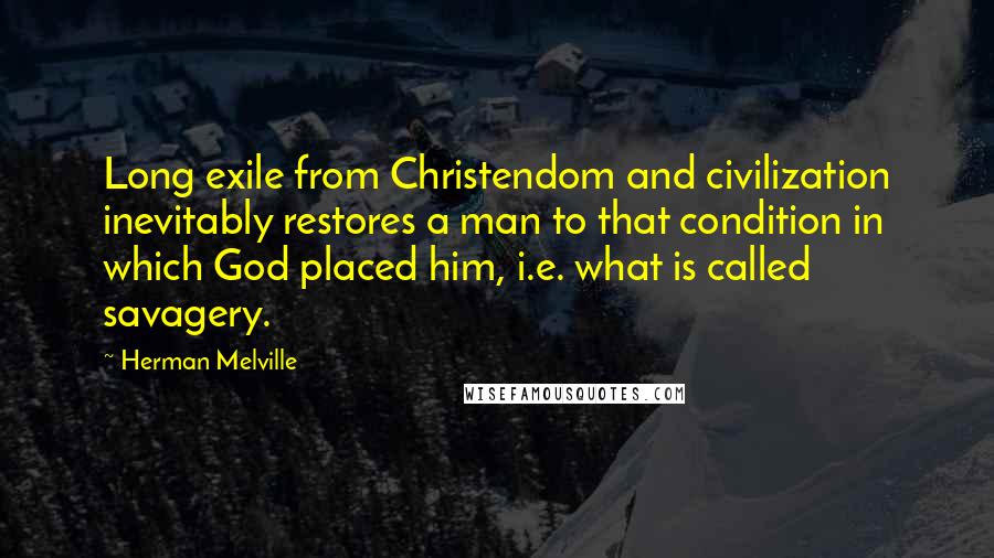 Herman Melville Quotes: Long exile from Christendom and civilization inevitably restores a man to that condition in which God placed him, i.e. what is called savagery.