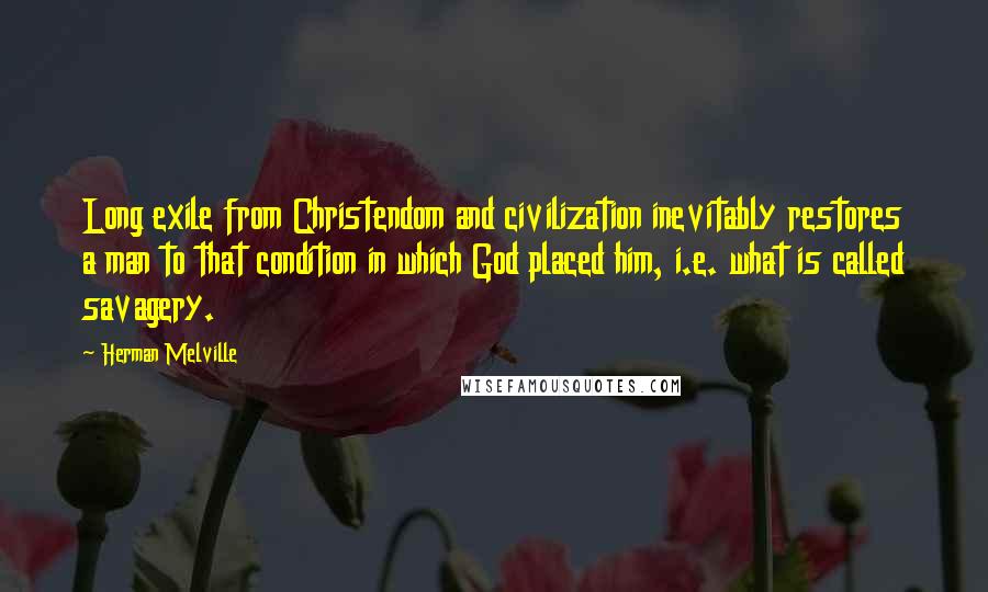 Herman Melville Quotes: Long exile from Christendom and civilization inevitably restores a man to that condition in which God placed him, i.e. what is called savagery.