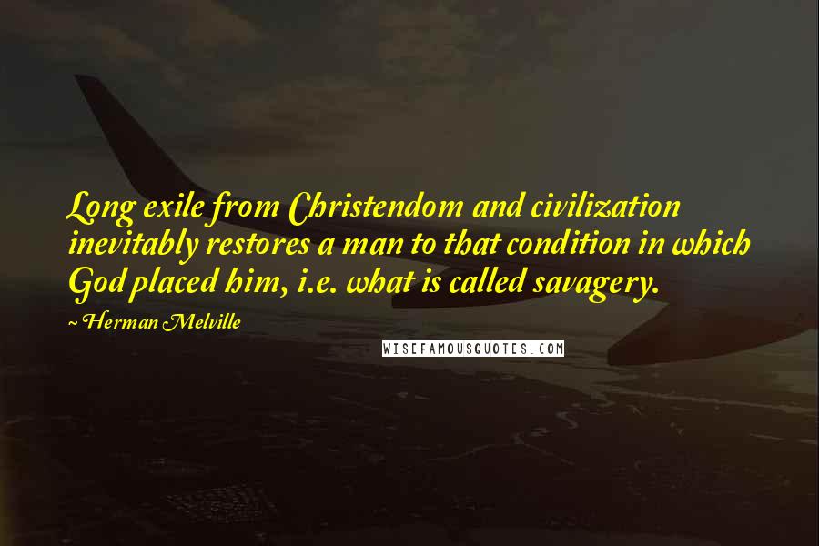 Herman Melville Quotes: Long exile from Christendom and civilization inevitably restores a man to that condition in which God placed him, i.e. what is called savagery.