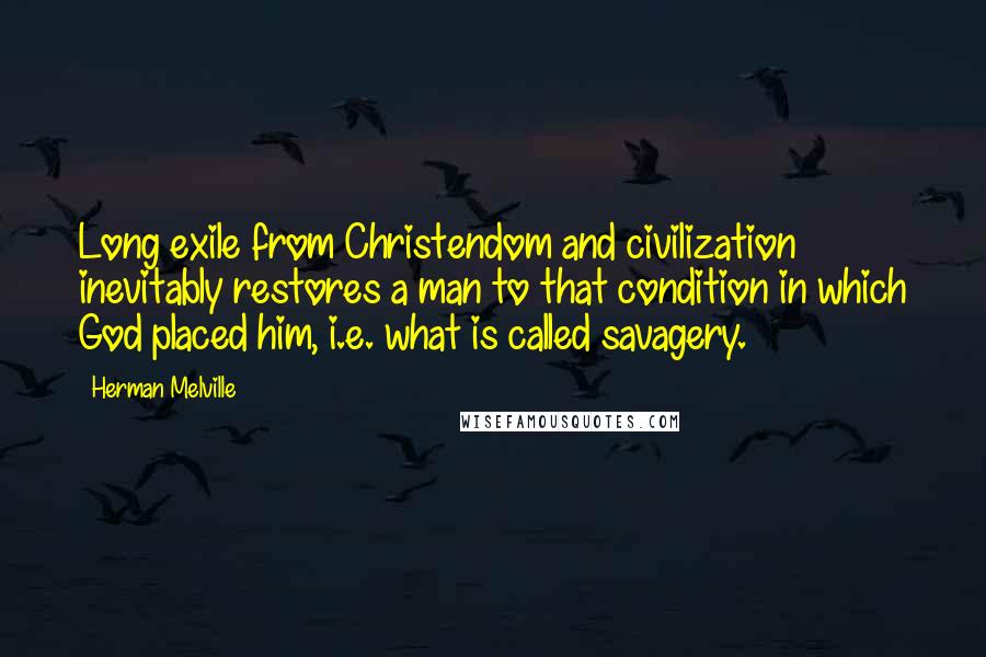 Herman Melville Quotes: Long exile from Christendom and civilization inevitably restores a man to that condition in which God placed him, i.e. what is called savagery.