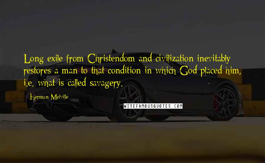 Herman Melville Quotes: Long exile from Christendom and civilization inevitably restores a man to that condition in which God placed him, i.e. what is called savagery.