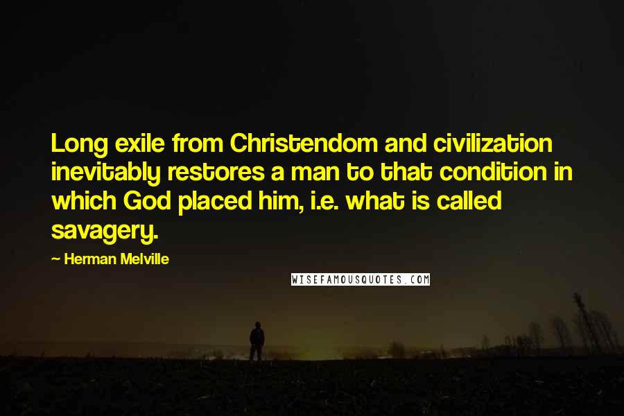 Herman Melville Quotes: Long exile from Christendom and civilization inevitably restores a man to that condition in which God placed him, i.e. what is called savagery.