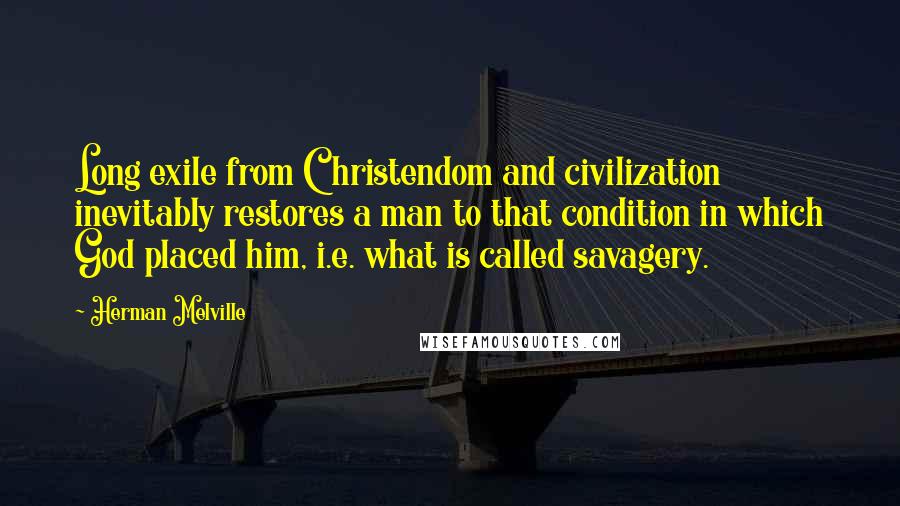 Herman Melville Quotes: Long exile from Christendom and civilization inevitably restores a man to that condition in which God placed him, i.e. what is called savagery.