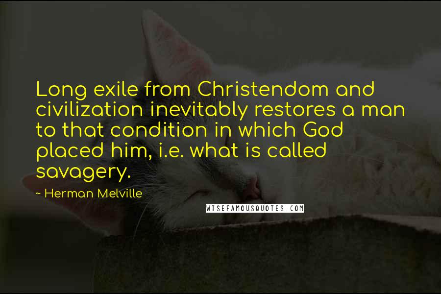 Herman Melville Quotes: Long exile from Christendom and civilization inevitably restores a man to that condition in which God placed him, i.e. what is called savagery.