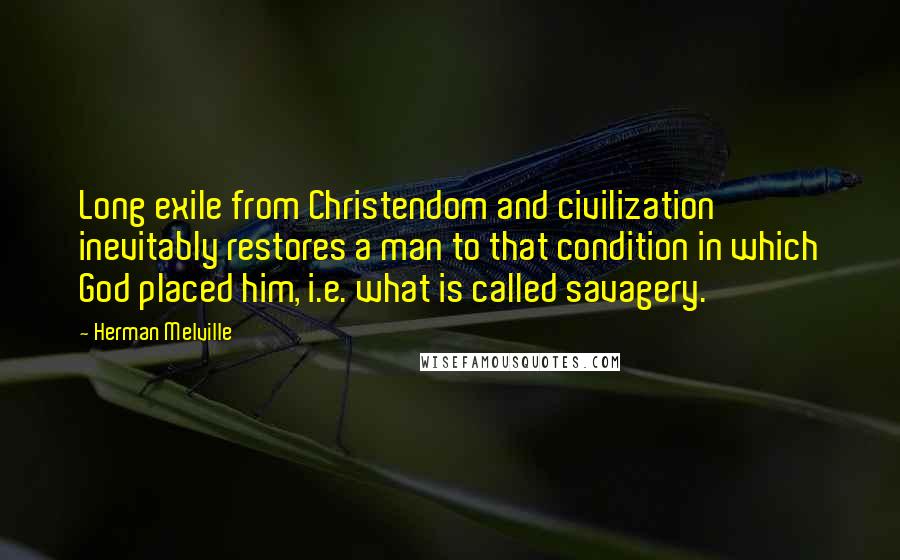 Herman Melville Quotes: Long exile from Christendom and civilization inevitably restores a man to that condition in which God placed him, i.e. what is called savagery.