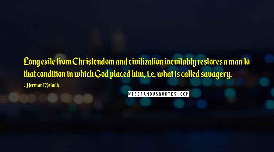 Herman Melville Quotes: Long exile from Christendom and civilization inevitably restores a man to that condition in which God placed him, i.e. what is called savagery.