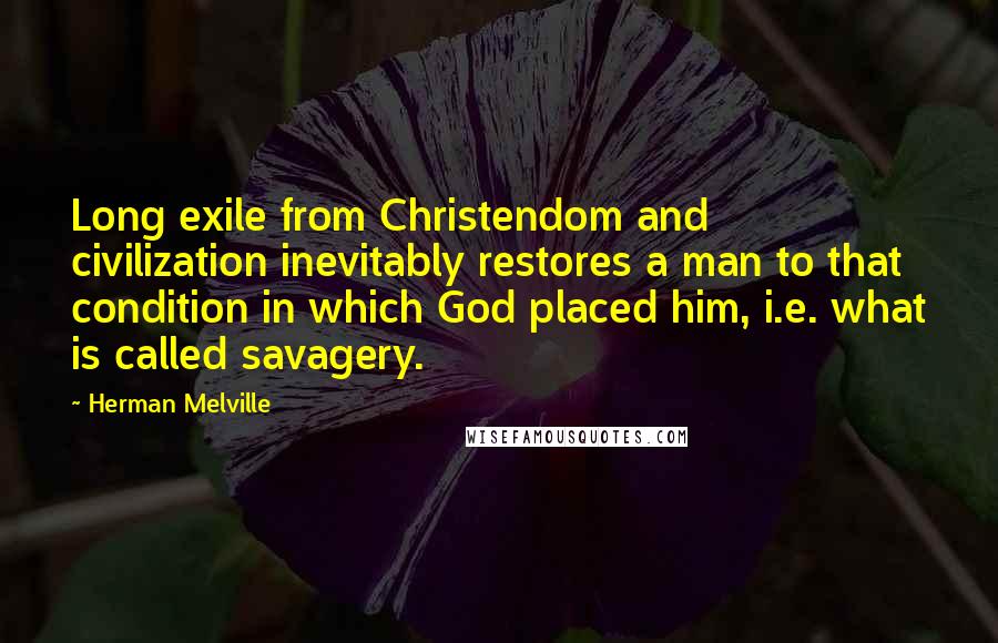 Herman Melville Quotes: Long exile from Christendom and civilization inevitably restores a man to that condition in which God placed him, i.e. what is called savagery.