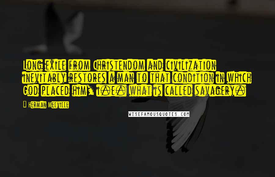 Herman Melville Quotes: Long exile from Christendom and civilization inevitably restores a man to that condition in which God placed him, i.e. what is called savagery.