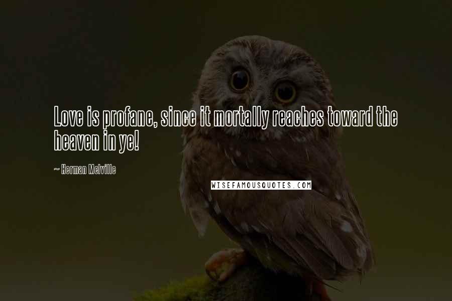 Herman Melville Quotes: Love is profane, since it mortally reaches toward the heaven in ye!