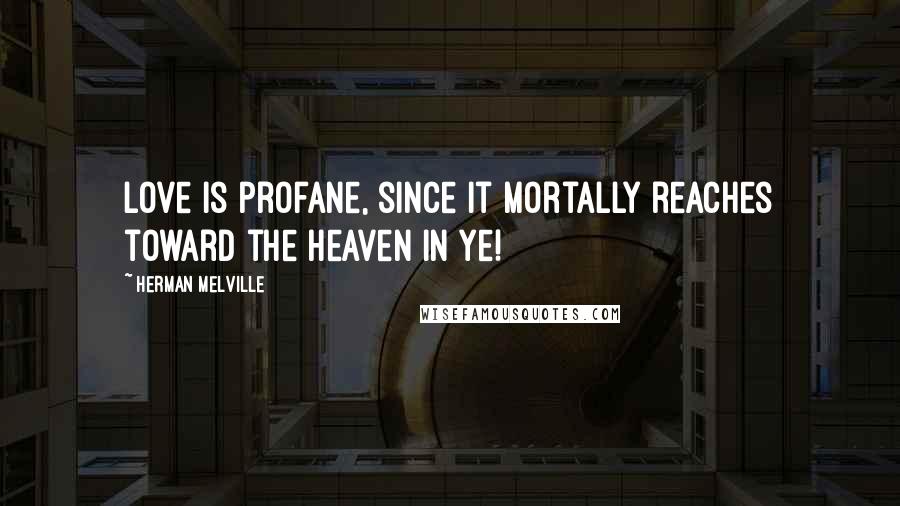 Herman Melville Quotes: Love is profane, since it mortally reaches toward the heaven in ye!