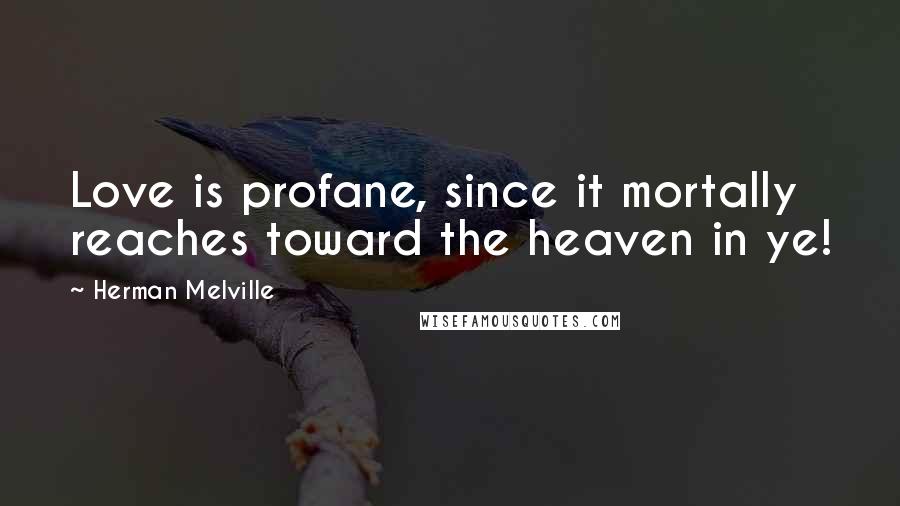 Herman Melville Quotes: Love is profane, since it mortally reaches toward the heaven in ye!