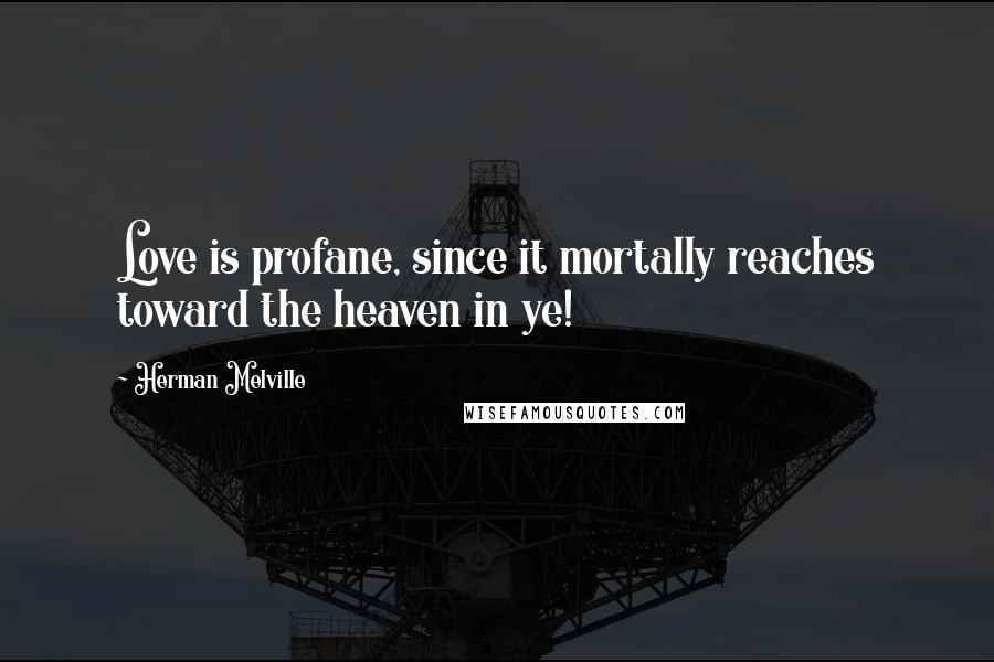 Herman Melville Quotes: Love is profane, since it mortally reaches toward the heaven in ye!