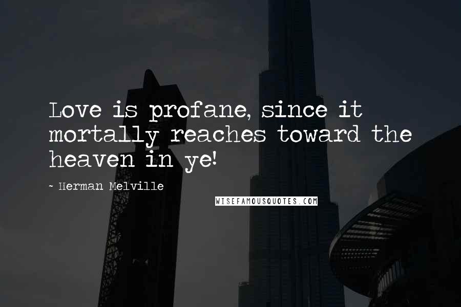 Herman Melville Quotes: Love is profane, since it mortally reaches toward the heaven in ye!