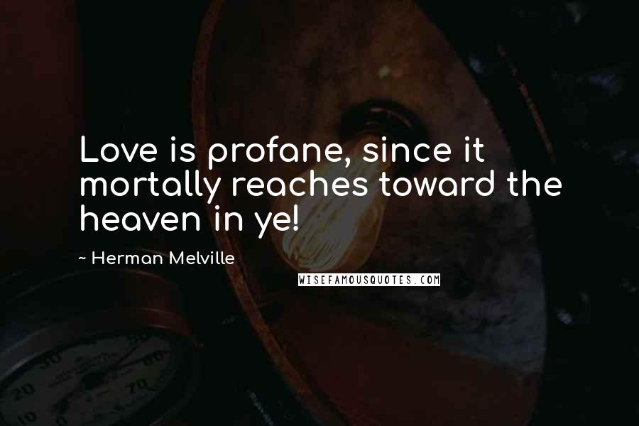 Herman Melville Quotes: Love is profane, since it mortally reaches toward the heaven in ye!