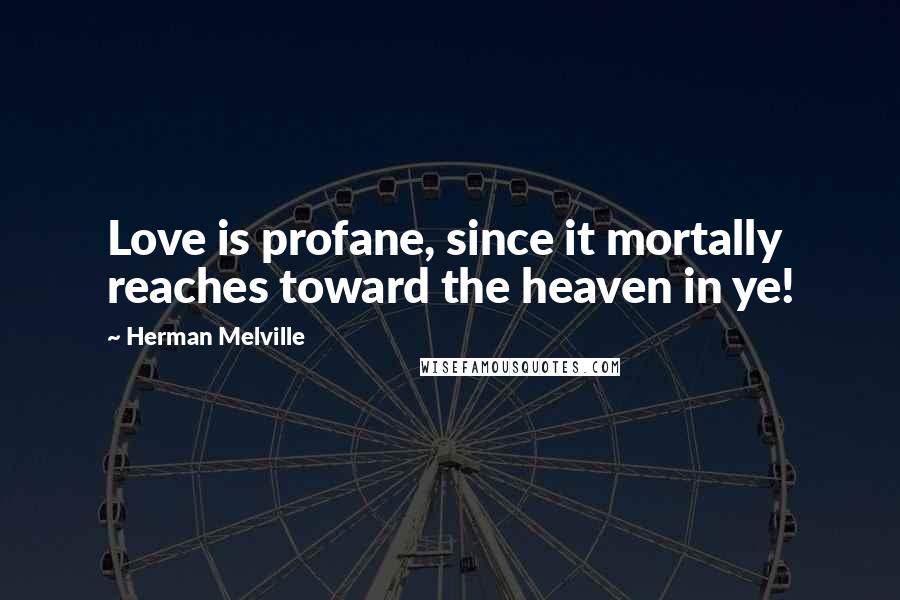 Herman Melville Quotes: Love is profane, since it mortally reaches toward the heaven in ye!