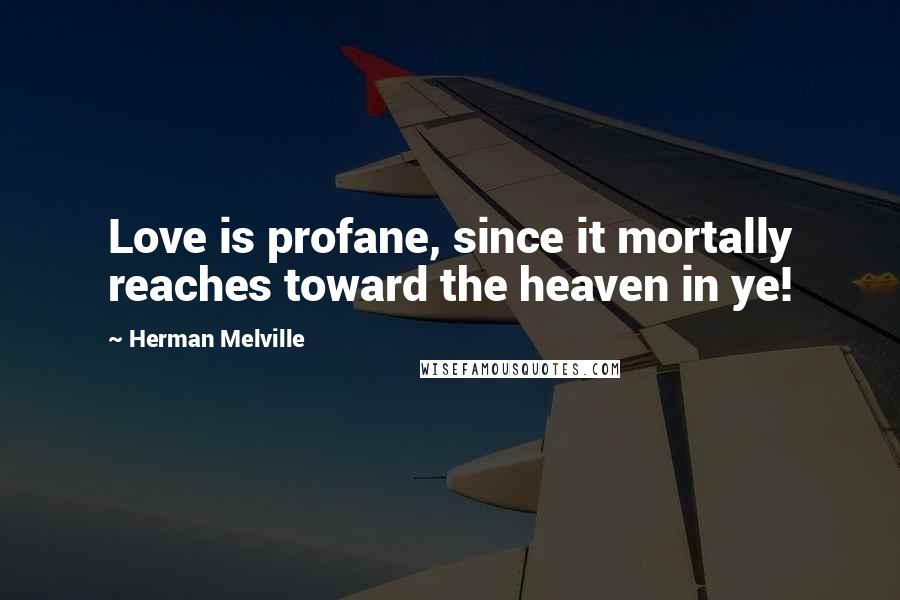 Herman Melville Quotes: Love is profane, since it mortally reaches toward the heaven in ye!