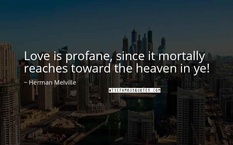 Herman Melville Quotes: Love is profane, since it mortally reaches toward the heaven in ye!