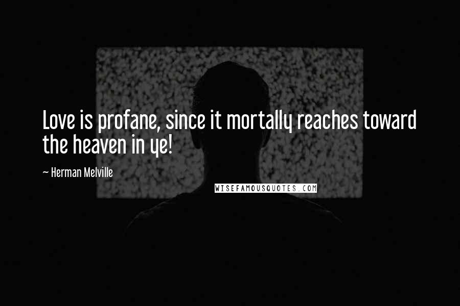 Herman Melville Quotes: Love is profane, since it mortally reaches toward the heaven in ye!
