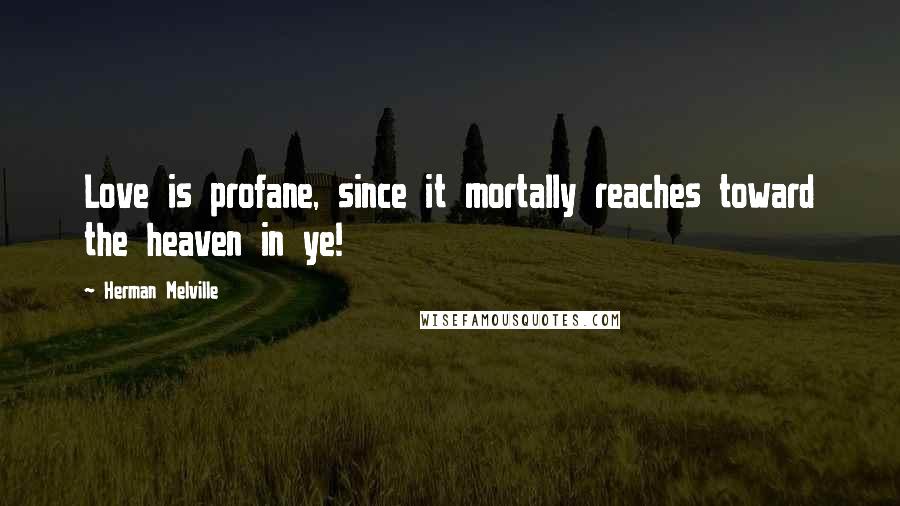 Herman Melville Quotes: Love is profane, since it mortally reaches toward the heaven in ye!