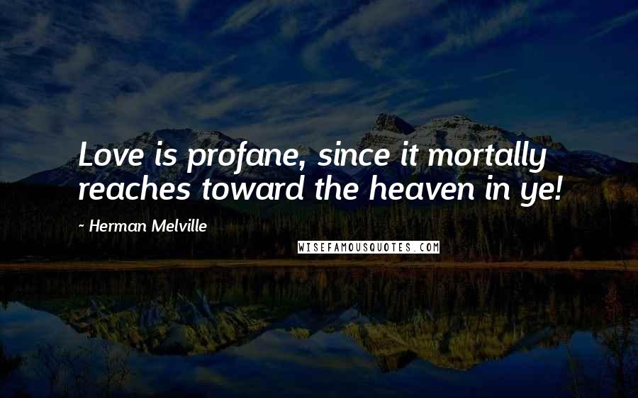 Herman Melville Quotes: Love is profane, since it mortally reaches toward the heaven in ye!