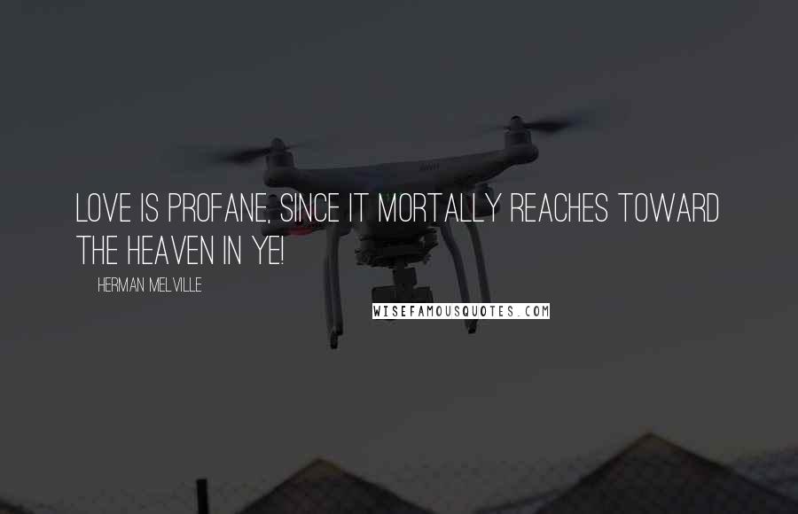 Herman Melville Quotes: Love is profane, since it mortally reaches toward the heaven in ye!