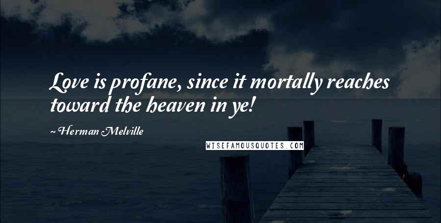 Herman Melville Quotes: Love is profane, since it mortally reaches toward the heaven in ye!