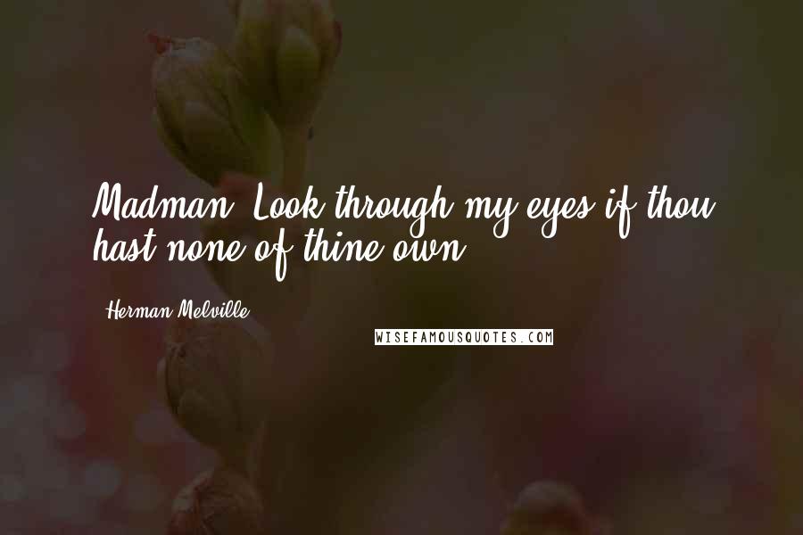 Herman Melville Quotes: Madman! Look through my eyes if thou hast none of thine own.