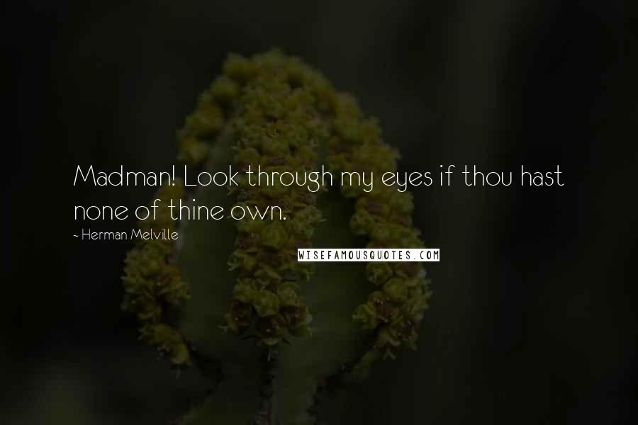 Herman Melville Quotes: Madman! Look through my eyes if thou hast none of thine own.