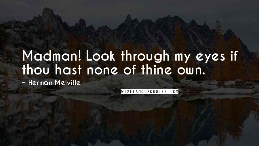Herman Melville Quotes: Madman! Look through my eyes if thou hast none of thine own.