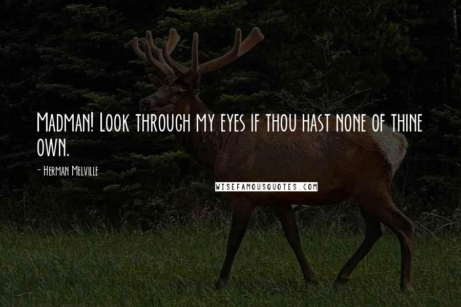 Herman Melville Quotes: Madman! Look through my eyes if thou hast none of thine own.