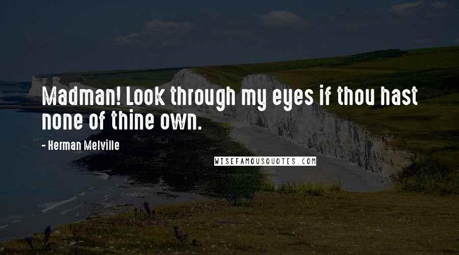 Herman Melville Quotes: Madman! Look through my eyes if thou hast none of thine own.