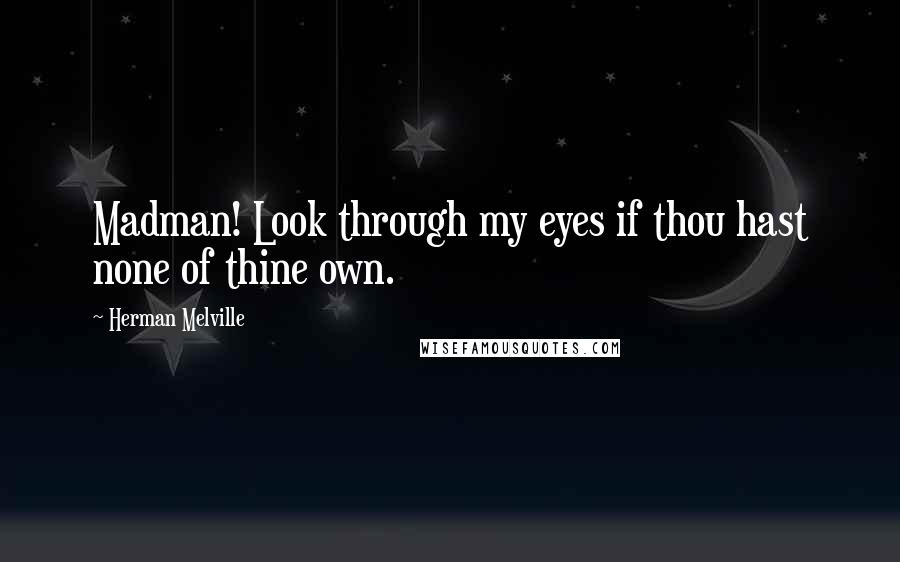Herman Melville Quotes: Madman! Look through my eyes if thou hast none of thine own.