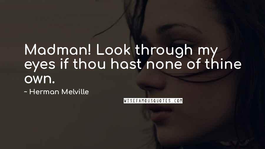 Herman Melville Quotes: Madman! Look through my eyes if thou hast none of thine own.