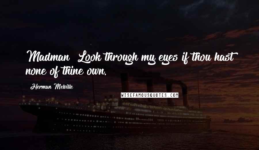 Herman Melville Quotes: Madman! Look through my eyes if thou hast none of thine own.