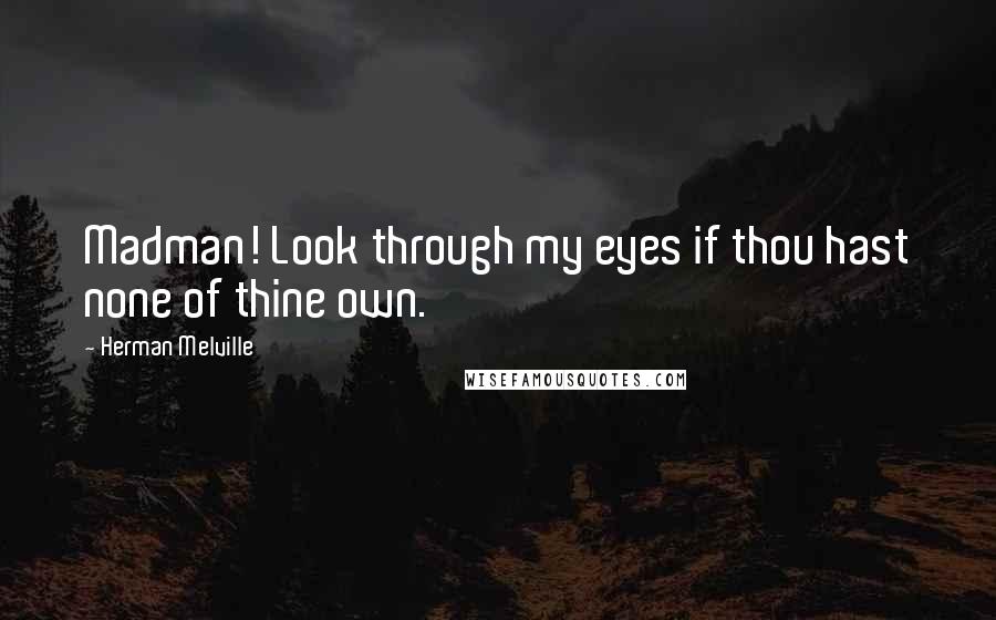 Herman Melville Quotes: Madman! Look through my eyes if thou hast none of thine own.