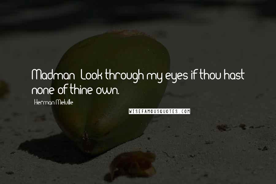 Herman Melville Quotes: Madman! Look through my eyes if thou hast none of thine own.