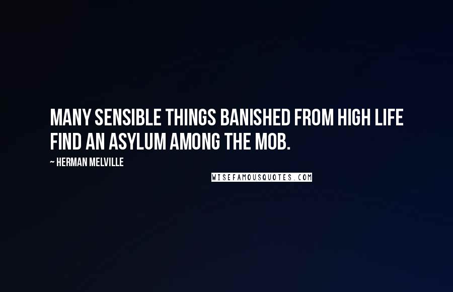 Herman Melville Quotes: Many sensible things banished from high life find an asylum among the mob.