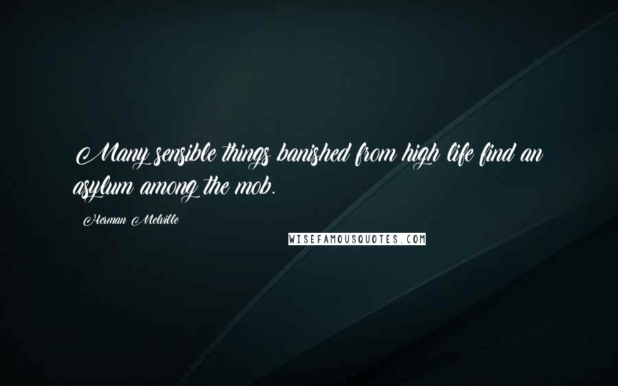 Herman Melville Quotes: Many sensible things banished from high life find an asylum among the mob.