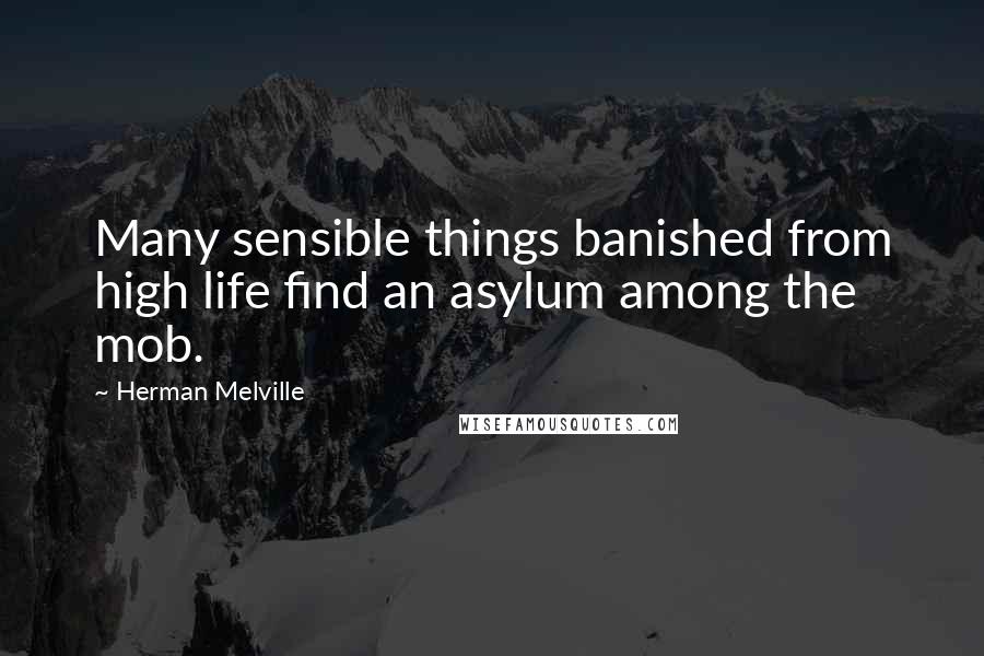 Herman Melville Quotes: Many sensible things banished from high life find an asylum among the mob.